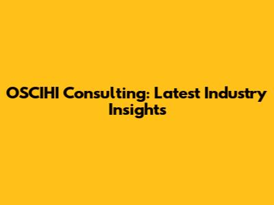 OSCIHI Consulting: Latest Industry Insights