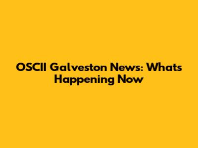 OSCII Galveston News: What's Happening Now