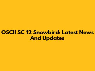 OSCII SC 12 Snowbird: Latest News And Updates