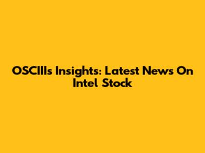OSCIII's Insights: Latest News On Intel Stock