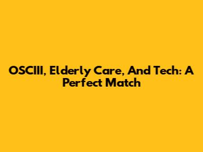 OSCIII, Elderly Care, And Tech: A Perfect Match
