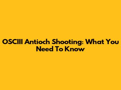 OSCIII Antioch Shooting: What You Need To Know