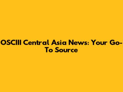 OSCIII Central Asia News: Your Go-To Source