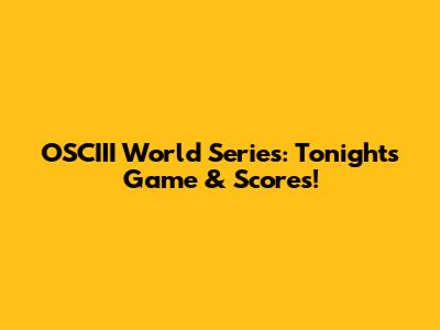 OSCIII World Series: Tonight's Game & Scores!