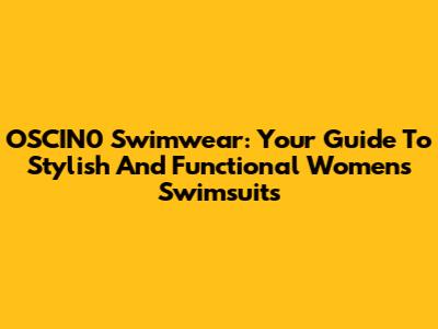 OSCIN0 Swimwear: Your Guide To Stylish And Functional Women's Swimsuits