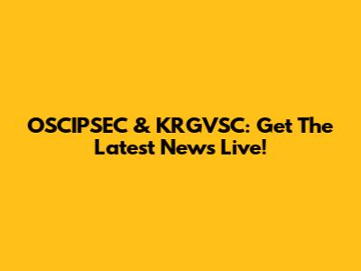 OSCIPSEC & KRGVSC: Get The Latest News Live!