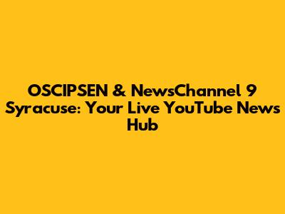 OSCIPSEN & NewsChannel 9 Syracuse: Your Live YouTube News Hub