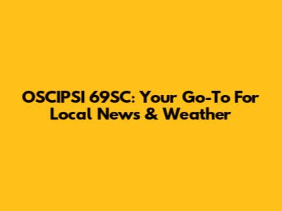 OSCIPSI 69SC: Your Go-To For Local News & Weather