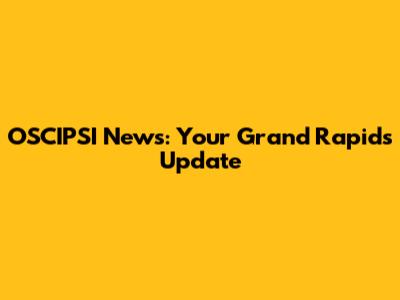 OSCIPSI News: Your Grand Rapids Update