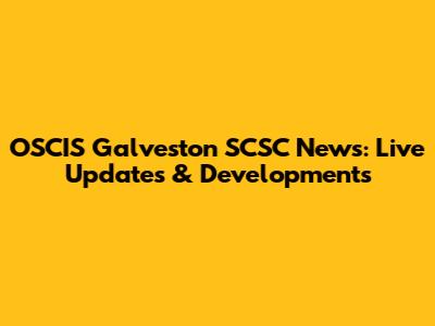 OSCIS Galveston SCSC News: Live Updates & Developments