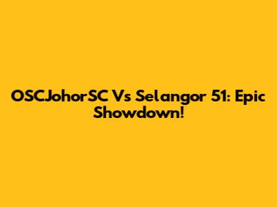 OSCJohorSC Vs Selangor 51: Epic Showdown!