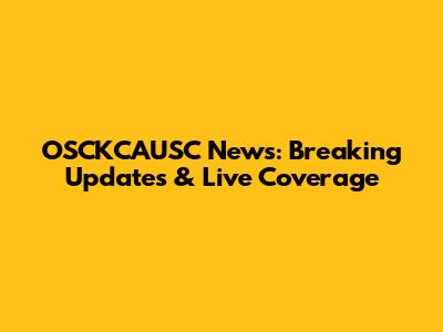OSCKCAUSC News: Breaking Updates & Live Coverage