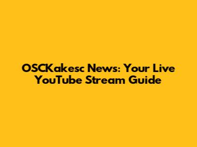 OSCKakesc News: Your Live YouTube Stream Guide
