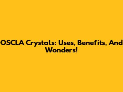 OSCLA Crystals: Uses, Benefits, And Wonders!