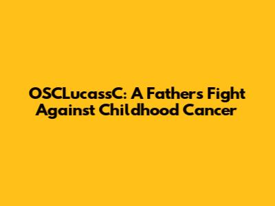 OSCLucassC: A Father's Fight Against Childhood Cancer