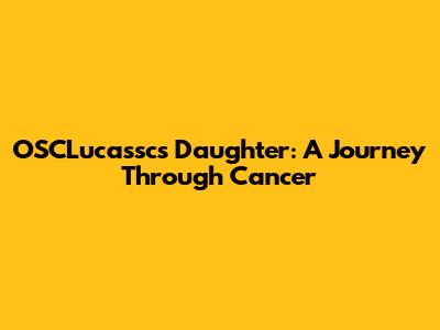 OSCLucassc's Daughter: A Journey Through Cancer