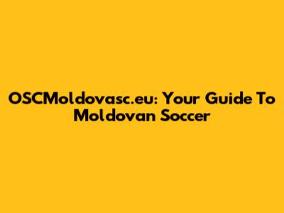 OSCMoldovasc.eu: Your Guide To Moldovan Soccer