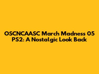 OSCNCAASC March Madness 05 PS2: A Nostalgic Look Back