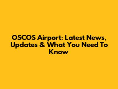 OSCOS Airport: Latest News, Updates & What You Need To Know