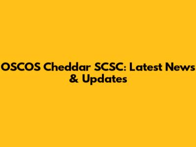 OSCOS Cheddar SCSC: Latest News & Updates
