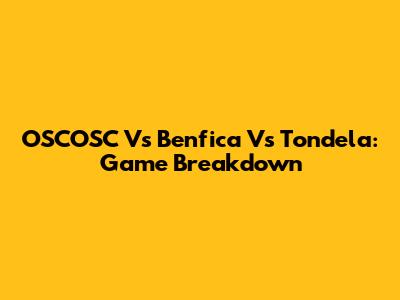 OSCOSC Vs Benfica Vs Tondela: Game Breakdown