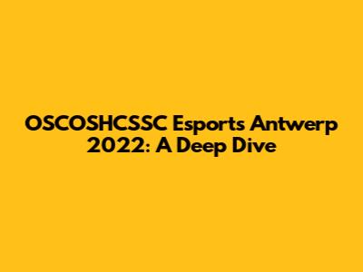 OSCOSHCSSC Esports Antwerp 2022: A Deep Dive
