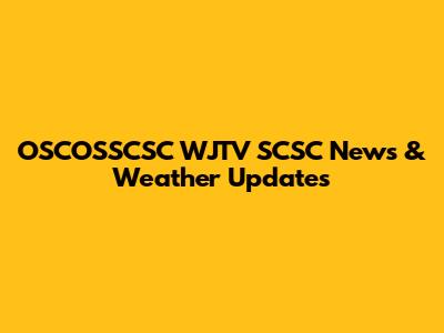 OSCOSSCSC WJTV SCSC News & Weather Updates