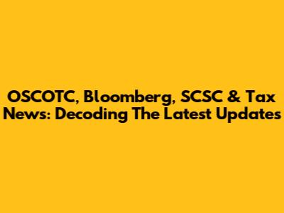 OSCOTC, Bloomberg, SCSC & Tax News: Decoding The Latest Updates