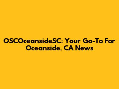 OSCOceansideSC: Your Go-To For Oceanside, CA News