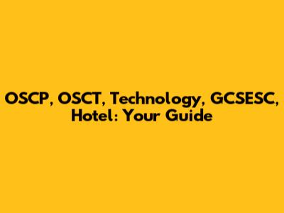 OSCP, OSCT, Technology, GCSESC, Hotel: Your Guide