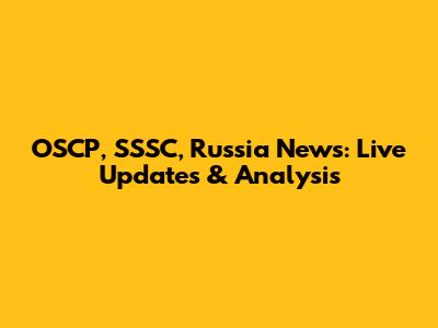 OSCP, SSSC, Russia News: Live Updates & Analysis