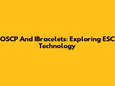 OSCP And IBracelets: Exploring ESC Technology