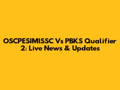 OSCPESIMISSC Vs PBKS Qualifier 2: Live News & Updates