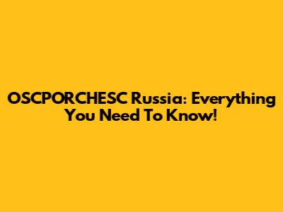 OSCPORCHESC Russia: Everything You Need To Know!