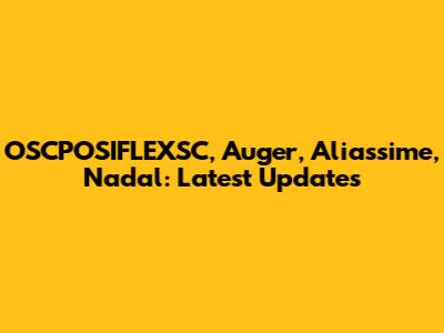 OSCPOSIFLEXSC, Auger, Aliassime, Nadal: Latest Updates