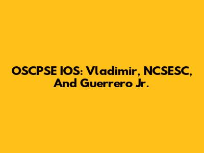 OSCPSE IOS: Vladimir, NCSESC, And Guerrero Jr.