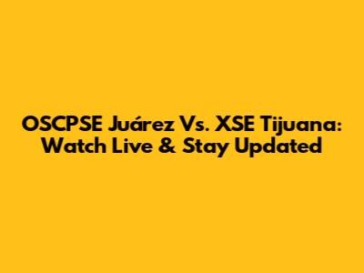 OSCPSE Juárez Vs. XSE Tijuana: Watch Live & Stay Updated