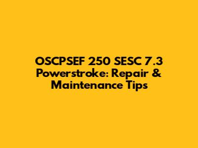 OSCPSEF 250 SESC 7.3 Powerstroke: Repair & Maintenance Tips
