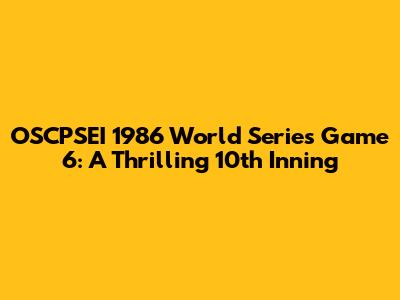OSCPSEI 1986 World Series Game 6: A Thrilling 10th Inning
