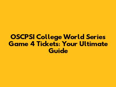 OSCPSI College World Series Game 4 Tickets: Your Ultimate Guide