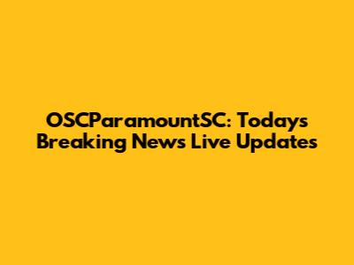 OSCParamountSC: Today's Breaking News Live Updates