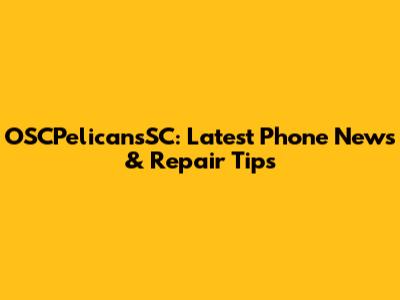 OSCPelicansSC: Latest Phone News & Repair Tips