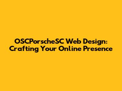 OSCPorscheSC Web Design: Crafting Your Online Presence