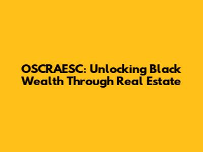 OSCRAESC: Unlocking Black Wealth Through Real Estate
