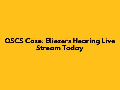 OSCS Case: Eliezer's Hearing Live Stream Today