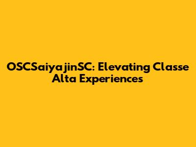 OSCSaiyajinSC: Elevating Classe Alta Experiences