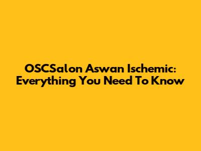 OSCSalon Aswan Ischemic: Everything You Need To Know