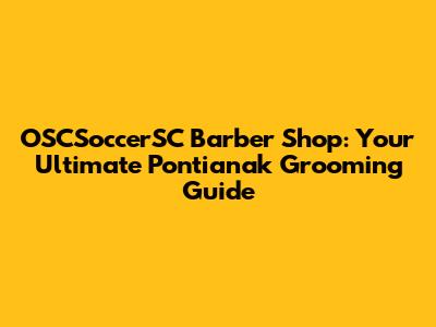 OSCSoccerSC Barber Shop: Your Ultimate Pontianak Grooming Guide