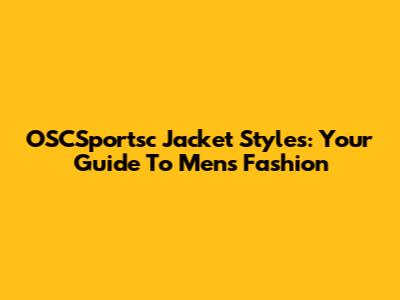 OSCSportsc Jacket Styles: Your Guide To Men's Fashion