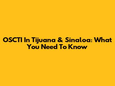 OSCTI In Tijuana & Sinaloa: What You Need To Know